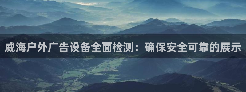 杏宇平台测速链接：威海户外广告设备全面检测：确保安全可靠的展示