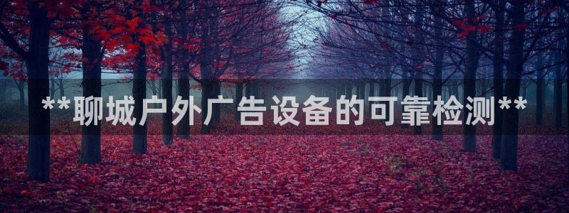 杏宇平台代理怎么样赚钱：**聊城户外广告设备的可靠检测**