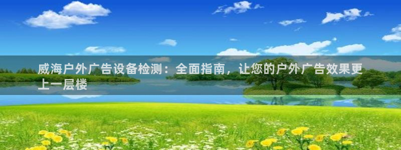杏宇平台代理怎么样可靠吗：威海户外广告设备检测：全面指南，让您的户外广告效果更
上一层楼