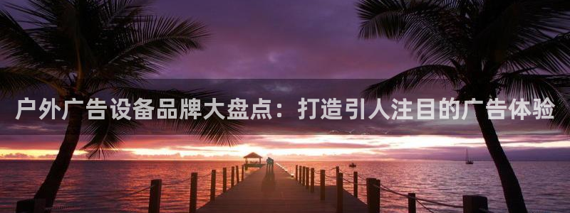 杏宇平台代理怎么赚钱的：户外广告设备品牌大盘点：打造引人注目的广告体验