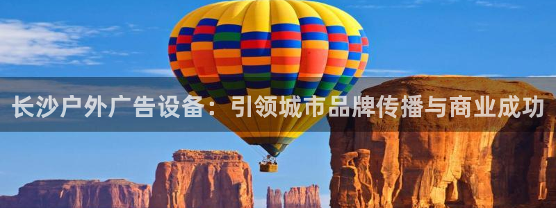 杏宇官方平台官网下载：长沙户外广告设备：引领城市品牌传播与商业成功