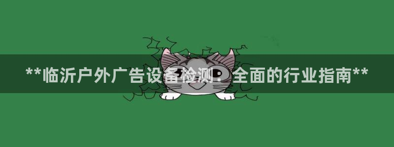 杏宇平台登陆：**临沂户外广告设备检测：全面的行业指南**