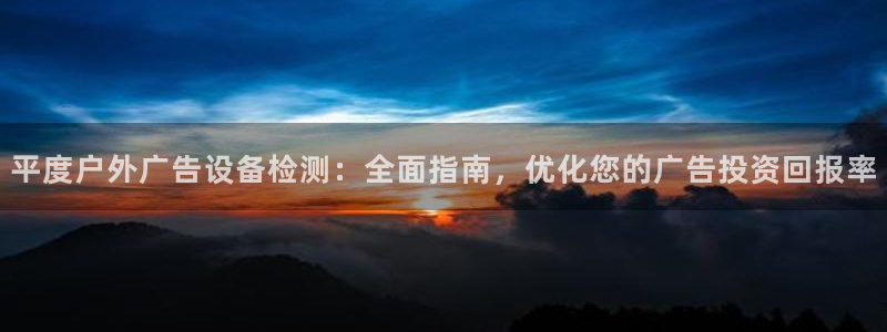 杏宇平台代理怎么样可靠吗：平度户外广告设备检测：全面指南，优化您的广告投资回报率